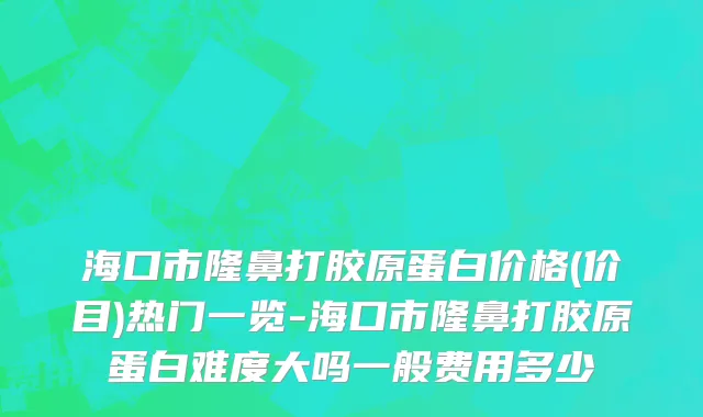 海口市隆鼻打胶原蛋白价格(价目)热门一览-海口市隆鼻打胶原蛋白难度大吗一般费用多少