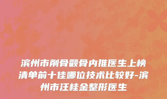 滨州市削骨颧骨内推医生上榜清单前十佳哪位技术比较好-滨州市汪桂金整形医生