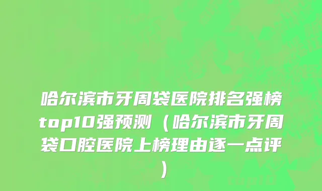 哈尔滨市牙周袋医院排名强榜top10强预测（哈尔滨市牙周袋口腔医院上榜理由逐一点评）