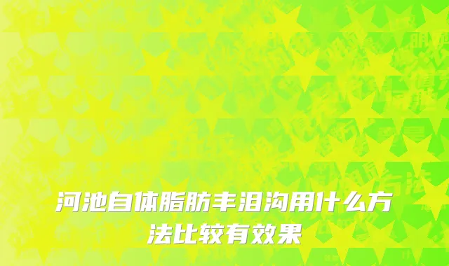 河池自体脂肪丰泪沟用什么方法比较有效果
