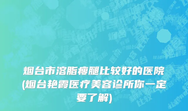 烟台市溶脂瘦腿比较好的医院(烟台艳霞医疗美容诊所你一定要了解)