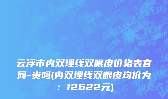 云浮市内双埋线双眼皮价格表官网-贵吗(内双埋线双眼皮均价为：12622元)