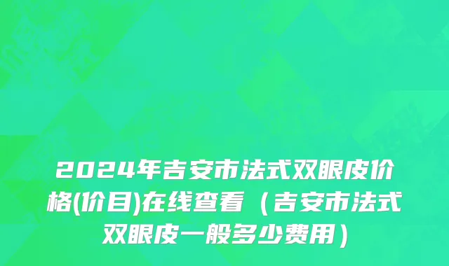 2024年吉安市法式双眼皮价格(价目)在线查看（吉安市法式双眼皮一般多少费用）