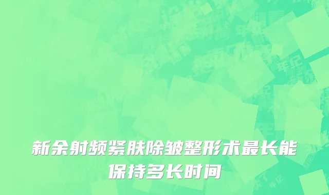 新余射频紧肤除皱整形术最长能保持多长时间