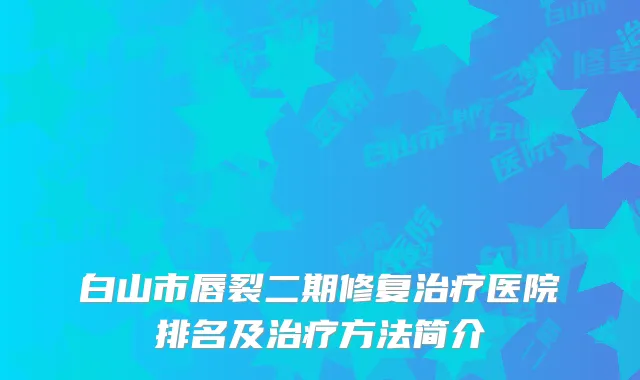 白山市唇裂二期修复治疗医院排名及治疗方法简介