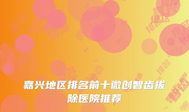 嘉兴地区排名前十微创智齿拔除医院推荐