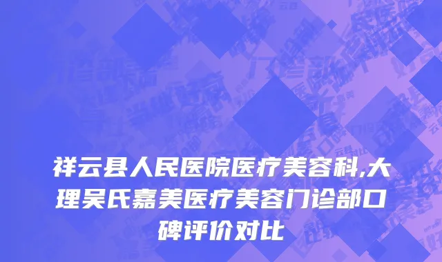 祥云县人民医院医疗美容科,大理吴氏嘉美医疗美容门诊部口碑评价对比