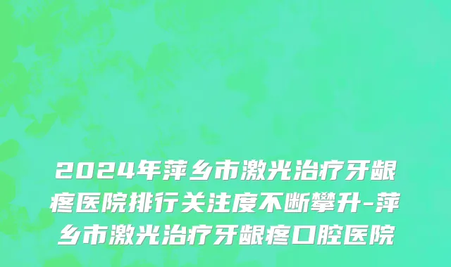 2024年萍乡市激光治疗牙龈疼医院排行关注度不断攀升-萍乡市激光治疗牙龈疼口腔医院