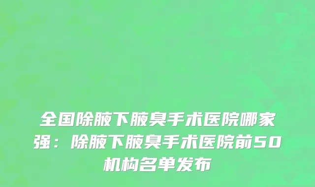 全国除腋下腋臭手术医院哪家强：除腋下腋臭手术医院前50机构名单发布