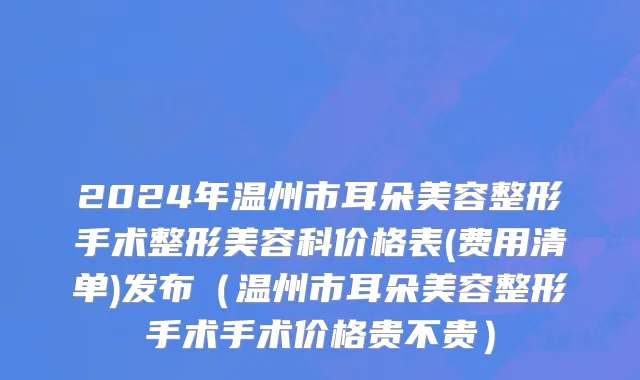 2024年温州市耳朵美容整形手术整形美容科价格表(费用清单)发布（温州市耳朵美容整形手术手术价格贵不贵）