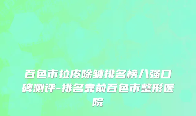 百色市拉皮除皱排名榜八强口碑测评-排名靠前百色市整形医院