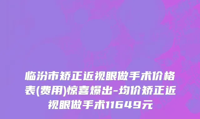 临汾市矫正近视眼做手术价格表(费用)惊喜爆出-均价矫正近视眼做手术11649元
