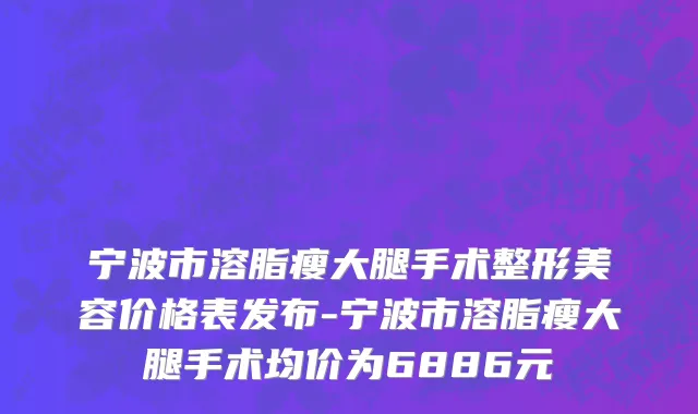 宁波市溶脂瘦大腿手术整形美容价格表发布-宁波市溶脂瘦大腿手术均价为6886元