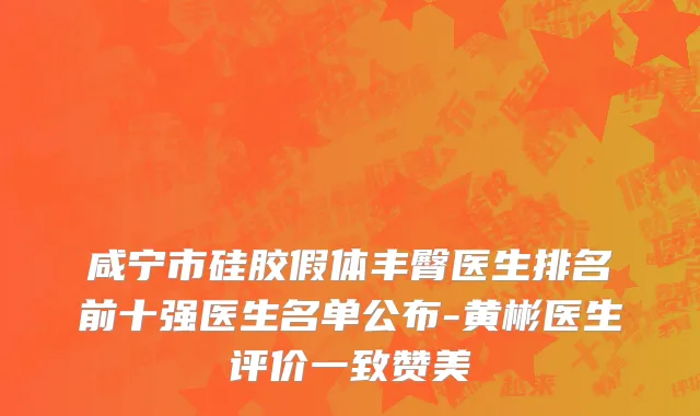咸宁市硅胶假体丰臀医生排名前十强医生名单公布-黄彬医生评价一致赞美