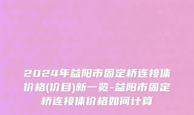 2024年益阳市固定桥连接体价格(价目)新一览-益阳市固定桥连接体价格如何计算