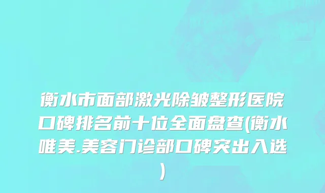 衡水市面部激光除皱整形医院口碑排名前十位全面盘查(衡水唯美.美容门诊部口碑突出入选)