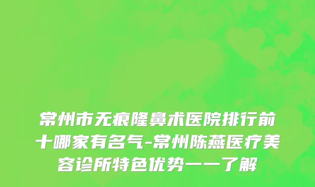 常州市无痕隆鼻术医院排行前十哪家有名气-常州陈燕医疗美容诊所特色优势一一了解