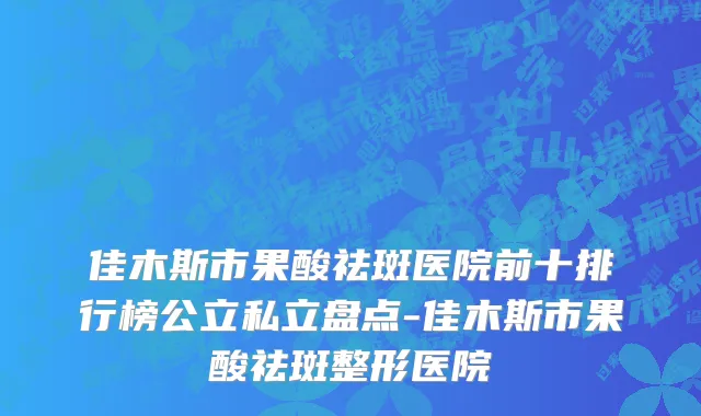 佳木斯市果酸祛斑医院前十排行榜公立私立盘点-佳木斯市果酸祛斑整形医院