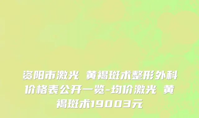 资阳市激光袪黄褐斑术整形外科价格表公开一览-均价激光袪黄褐斑术19003元