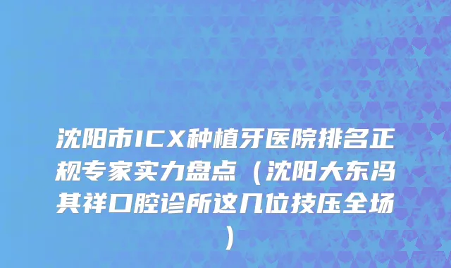 沈阳市ICX种植牙医院排名正规专家实力盘点（沈阳大东冯其祥口腔诊所这几位技压全场）