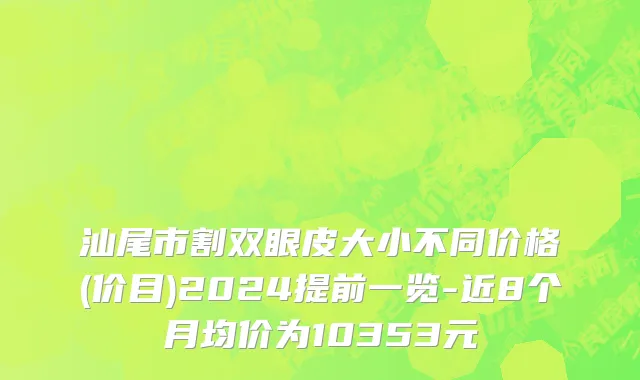 汕尾市割双眼皮大小不同价格(价目)2024提前一览-近8个月均价为10353元