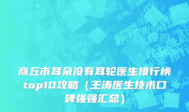 商丘市耳朵没有耳轮医生排行榜top10攻略（王涛医生技术口碑强强汇总）