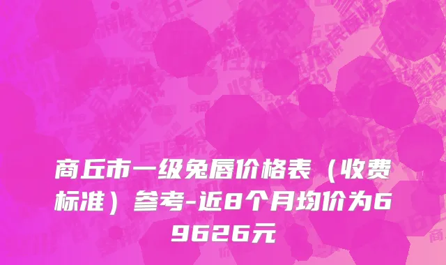 商丘市一级兔唇价格表（收费标准）参考-近8个月均价为69626元