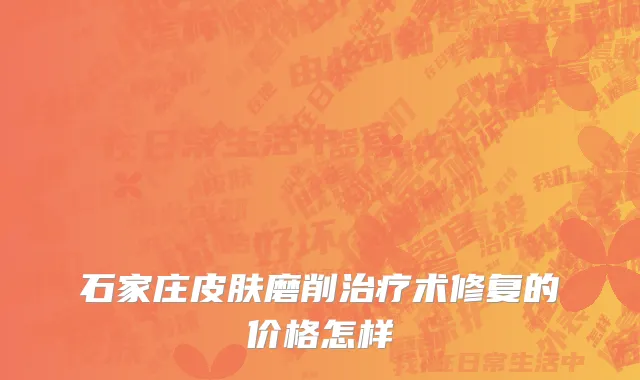 石家庄皮肤磨削治疗术修复的价格怎样