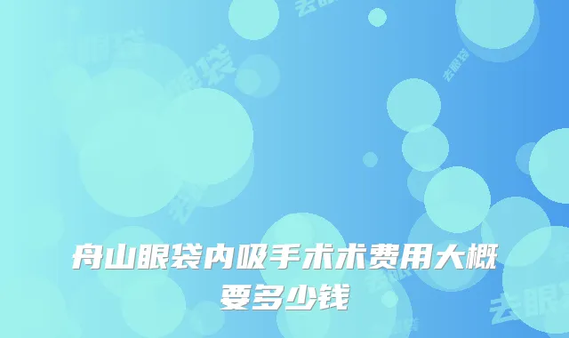 舟山眼袋内吸手术术费用大概要多少钱