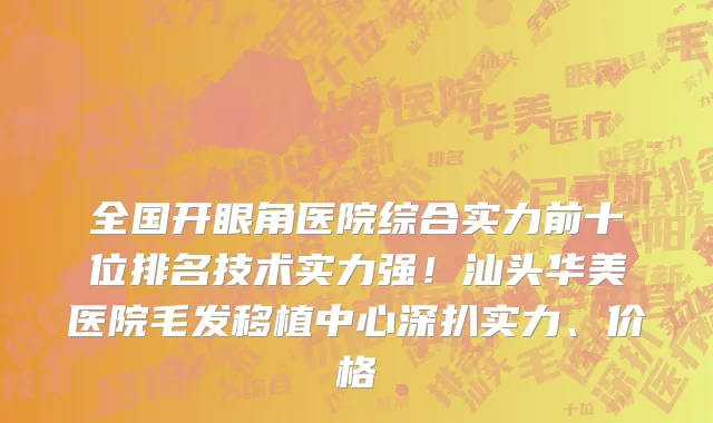 全国开眼角医院综合实力前十位排名技术实力强!汕头华美医院毛发移植中心深扒实力、价格