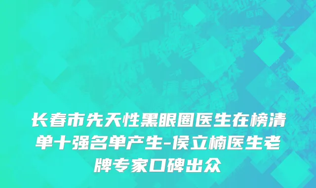 长春市先天性黑眼圈医生在榜清单十强名单产生-侯立楠医生老牌专家口碑出众