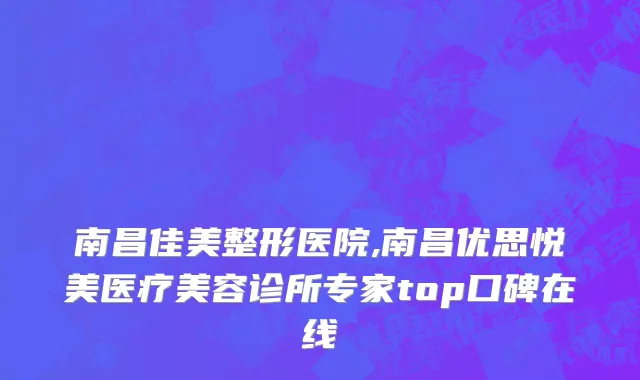 南昌佳美整形医院,南昌优思悦美医疗美容诊所专家top口碑在线
