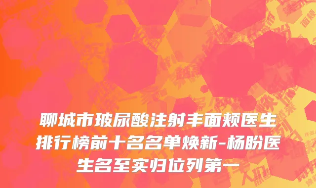 聊城市玻尿酸注射丰面颊医生排行榜前十名名单焕新-杨盼医生名至实归位列第一