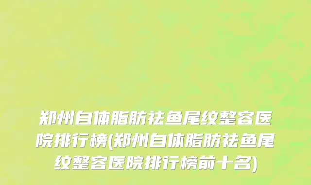 郑州自体脂肪祛鱼尾纹整容医院排行榜(郑州自体脂肪祛鱼尾纹整容医院排行榜前十名)
