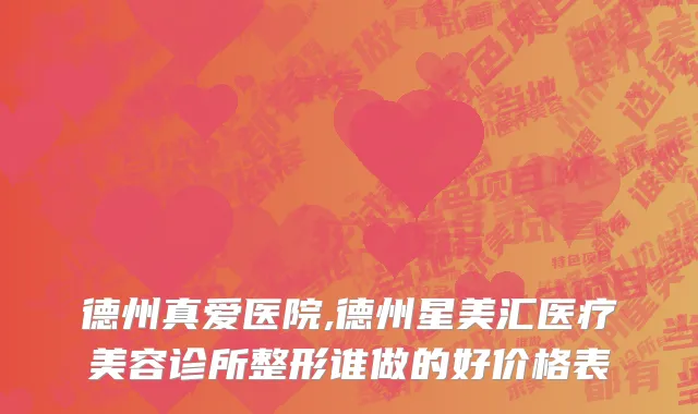 德州真爱医院,德州星美汇医疗美容诊所整形谁做的好价格表