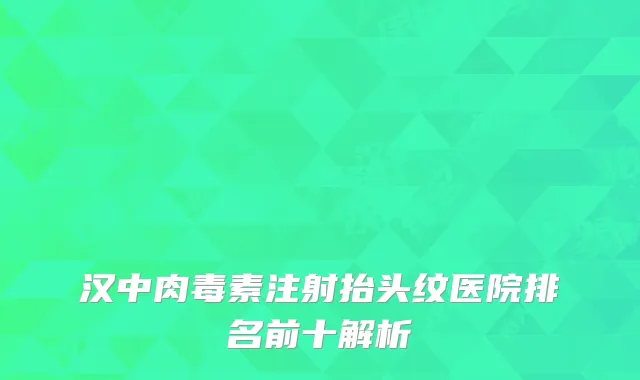 汉中肉毒素注射抬头纹医院排名前十解析