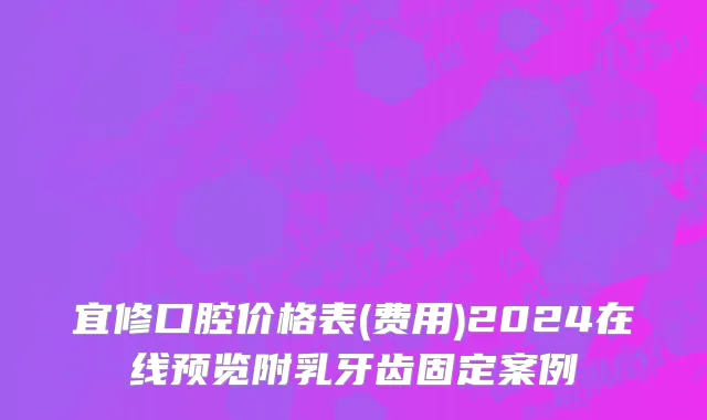 宜修口腔价格表(费用)2024在线预览附乳牙齿固定案例