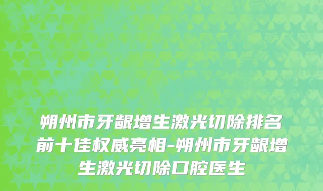 朔州市牙龈增生激光切除排名前十佳权威亮相-朔州市牙龈增生激光切除口腔医生