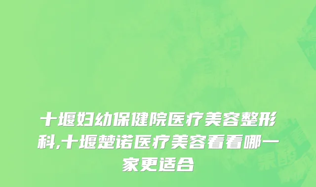 十堰妇幼保健院医疗美容整形科,十堰楚诺医疗美容看看哪一家更适合