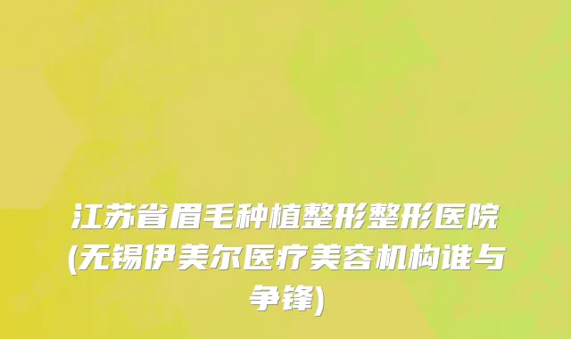江苏省眉毛种植整形整形医院(无锡伊美尔医疗美容机构谁与争锋)