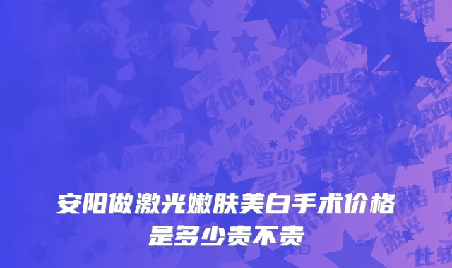 安阳做激光嫩肤美白手术价格是多少贵不贵