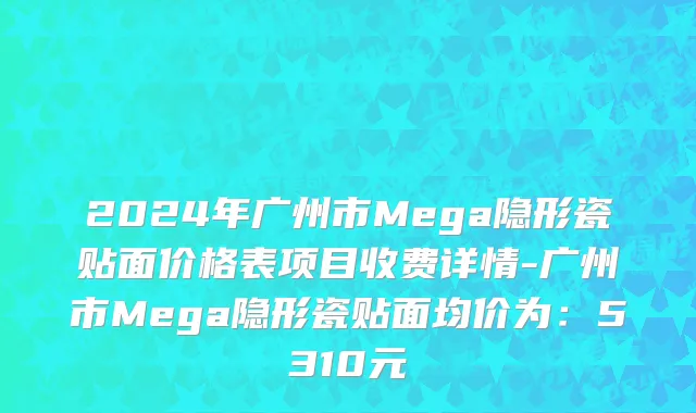 2024年广州市Mega隐形瓷贴面价格表项目收费详情-广州市Mega隐形瓷贴面均价为：5310元