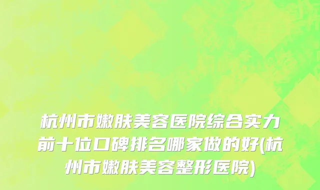 杭州市嫩肤美容医院综合实力前十位口碑排名哪家做的好(杭州市嫩肤美容整形医院)