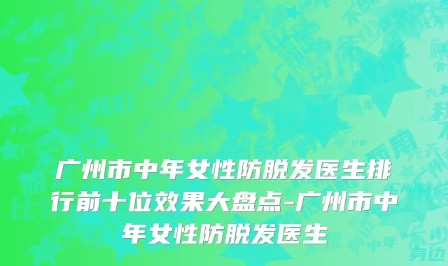广州市中年女性防脱发医生排行前十位效果大盘点-广州市中年女性防脱发医生