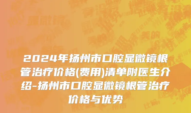 2024年扬州市口腔显微镜根管治疗价格(费用)清单附医生介绍-扬州市口腔显微镜根管治疗价格与优势