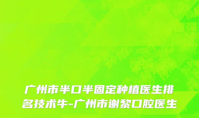 广州市半口半固定种植医生排名技术牛-广州市谢黎口腔医生