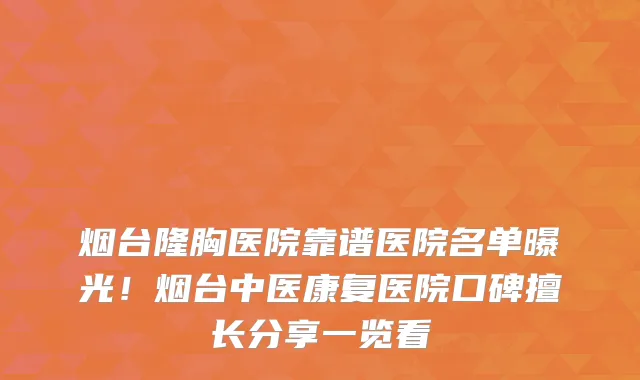 烟台隆胸医院靠谱医院名单曝光！烟台中医康复医院口碑擅长分享一览看