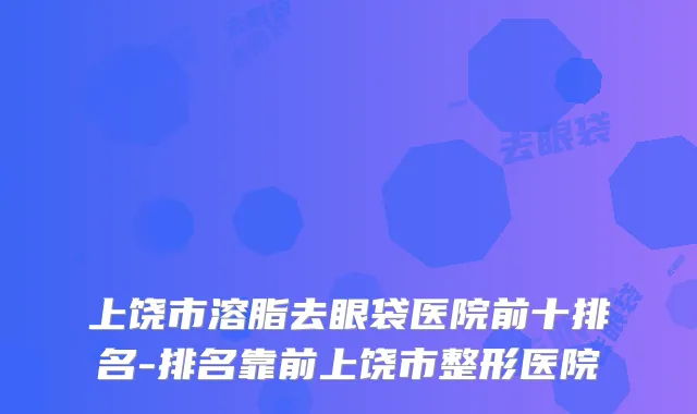 上饶市溶脂去眼袋医院前十排名-排名靠前上饶市整形医院