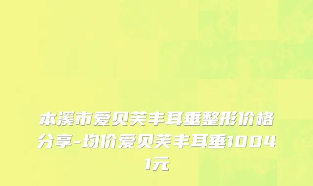 本溪市爱贝芙丰耳垂整形价格分享-均价爱贝芙丰耳垂10041元