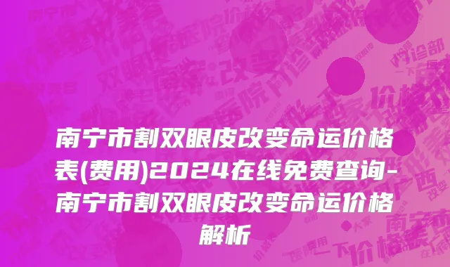 南宁市割双眼皮改变命运价格表(费用)2024在线免费查询-南宁市割双眼皮改变命运价格解析